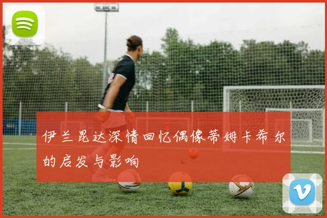 伊兰昆达深情回忆偶像蒂姆卡希尔的启发与影响