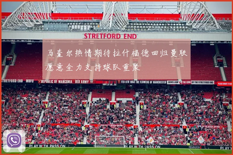 马奎尔热情期待拉什福德回归曼联愿意全力支持球队重聚