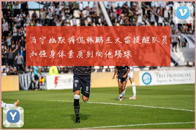 马宁幽默调侃韩鹏王大雷提醒队员加强身体素质别向他踢球