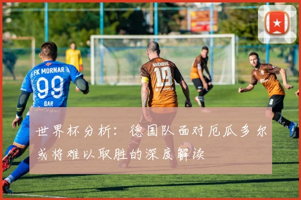 世界杯分析：德国队面对厄瓜多尔或将难以取胜的深度解读