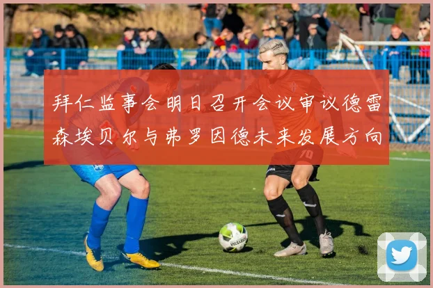 拜仁监事会明日召开会议审议德雷森埃贝尔与弗罗因德未来发展方向