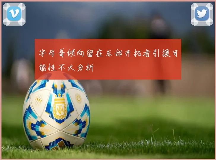 字母哥倾向留在东部开拓者引援可能性不大分析