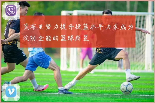 莫布里努力提升投篮水平力求成为攻防全能的篮球新星