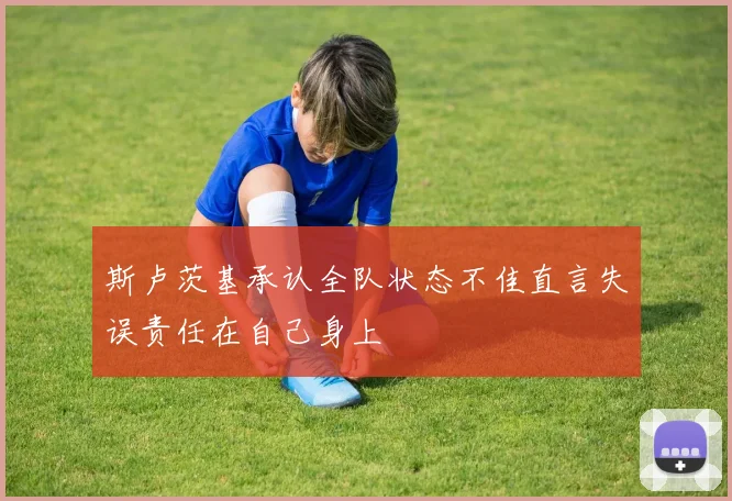斯卢茨基承认全队状态不佳直言失误责任在自己身上