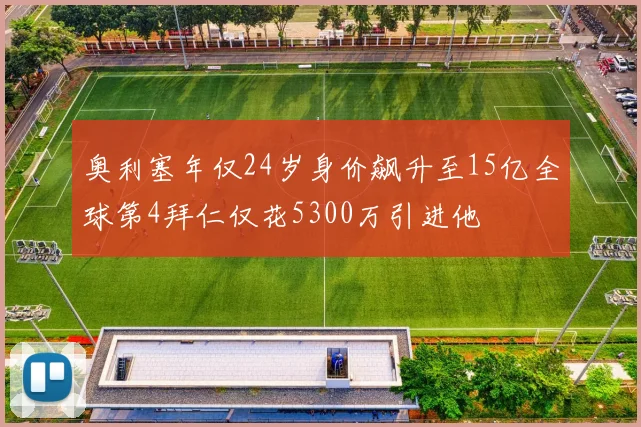 奥利塞年仅24岁身价飙升至15亿全球第4拜仁仅花5300万引进他