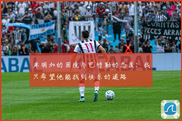 库明加的困境与巴特勒的态度：我只希望他能找到快乐的道路