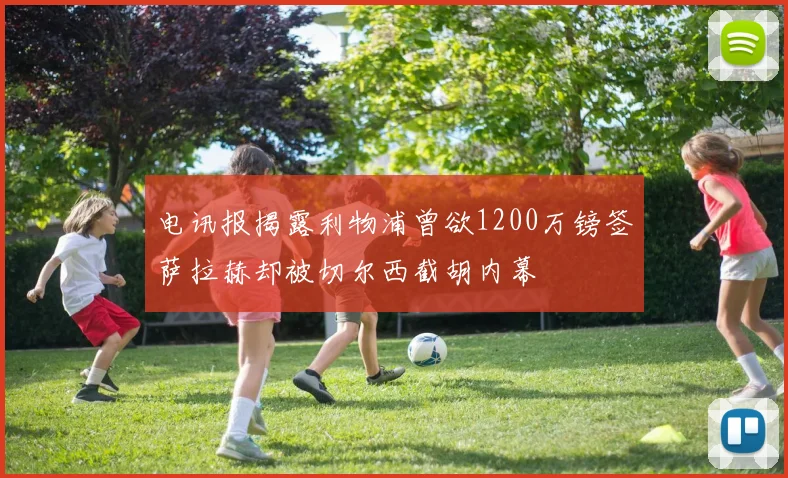 电讯报揭露利物浦曾欲1200万镑签萨拉赫却被切尔西截胡内幕